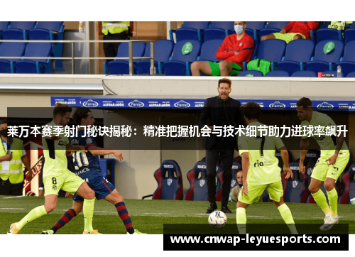 莱万本赛季射门秘诀揭秘：精准把握机会与技术细节助力进球率飙升