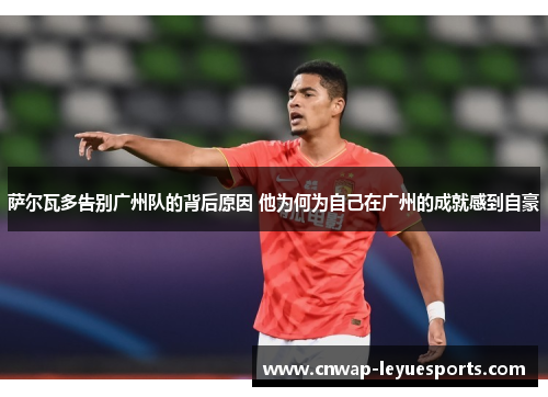 萨尔瓦多告别广州队的背后原因 他为何为自己在广州的成就感到自豪