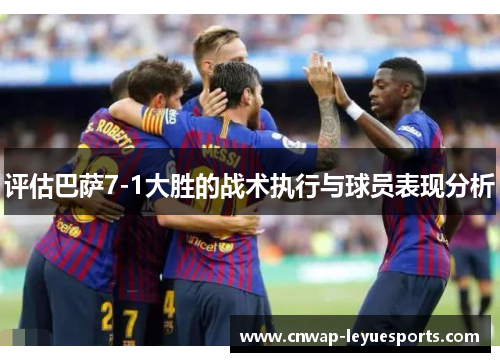 评估巴萨7-1大胜的战术执行与球员表现分析 评估巴萨7-1大胜的战术执行与球员表现分析