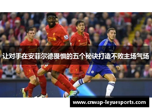 让对手在安菲尔德畏惧的五个秘诀打造不败主场气场