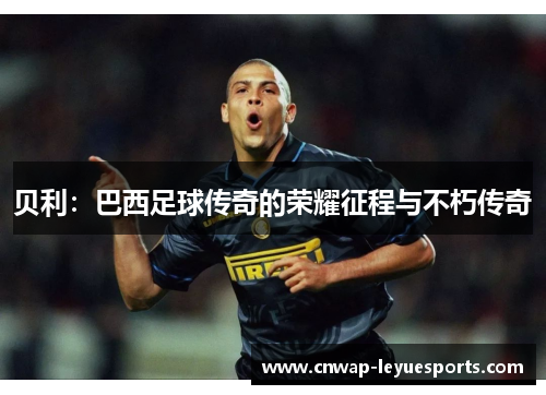 贝利：巴西足球传奇的荣耀征程与不朽传奇