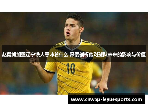 赵健博加盟辽宁铁人意味着什么 深度剖析他对球队未来的影响与价值