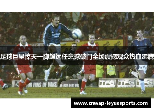 足球巨星惊天一脚超远任意球破门全场震撼观众热血沸腾