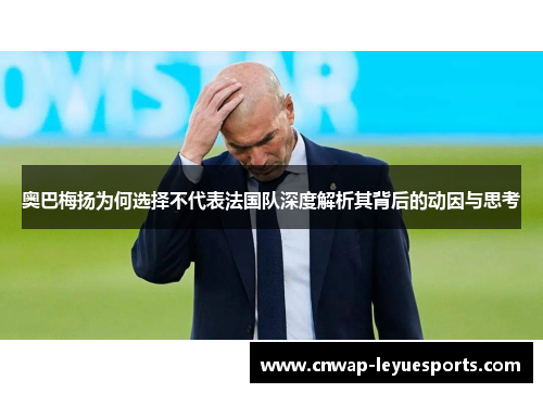 奥巴梅扬为何选择不代表法国队深度解析其背后的动因与思考
