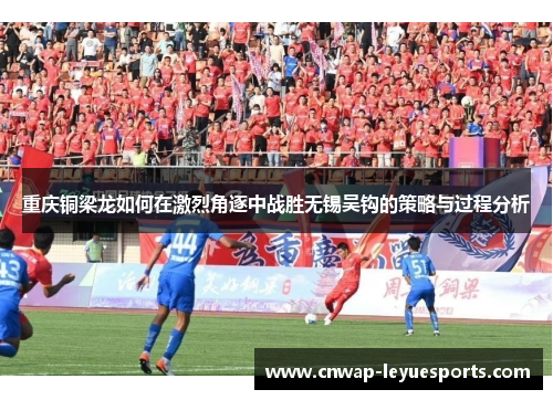 重庆铜梁龙如何在激烈角逐中战胜无锡吴钩的策略与过程分析