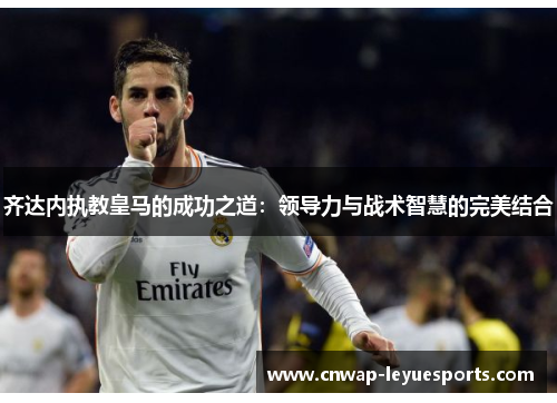 齐达内执教皇马的成功之道：领导力与战术智慧的完美结合