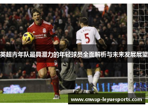 英超青年队最具潜力的年轻球员全面解析与未来发展展望