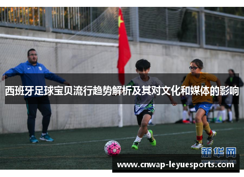 西班牙足球宝贝流行趋势解析及其对文化和媒体的影响