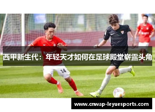 西甲新生代：年轻天才如何在足球殿堂崭露头角
