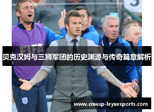 贝克汉姆与三狮军团的历史渊源与传奇篇章解析