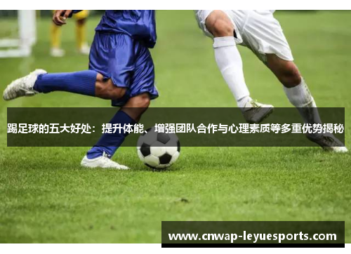踢足球的五大好处：提升体能、增强团队合作与心理素质等多重优势揭秘