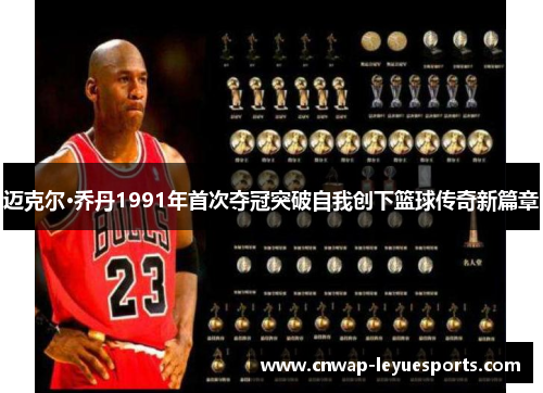 迈克尔·乔丹1991年首次夺冠突破自我创下篮球传奇新篇章 迈克尔·乔丹1991年首次夺冠突破自我创下篮球传奇新篇章