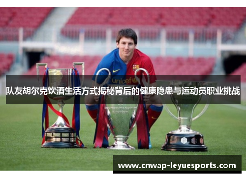 队友胡尔克饮酒生活方式揭秘背后的健康隐患与运动员职业挑战