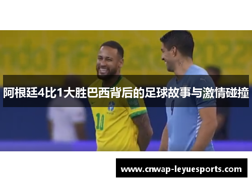 阿根廷4比1大胜巴西背后的足球故事与激情碰撞 阿根廷4比1大胜巴西背后的足球故事与激情碰撞