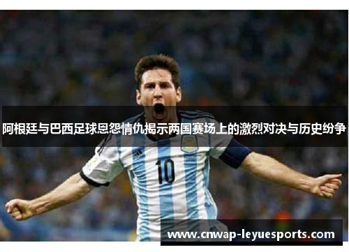 阿根廷与巴西足球恩怨情仇揭示两国赛场上的激烈对决与历史纷争