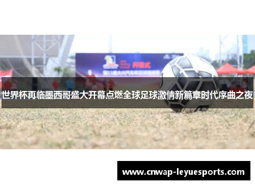 世界杯再临墨西哥盛大开幕点燃全球足球激情新篇章时代序曲之夜