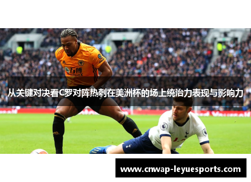 从关键对决看C罗对阵热刺在美洲杯的场上统治力表现与影响力