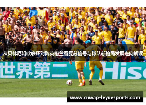 从贝林厄姆欧联杯对阵英格兰看复苏信号与球队新格局发展走向解读