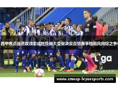 西甲焦点战进攻效率成胜负最大变量决定走势赛季格局风向标之争