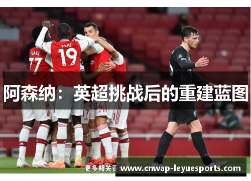 阿森纳:英超挑战后的重建蓝图 阿森纳:英超挑战后的重建蓝图