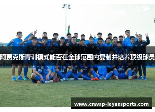 阿贾克斯青训模式能否在全球范围内复制并培养顶级球员 阿贾克斯青训模式能否在全球范围内复制并培养顶级球员