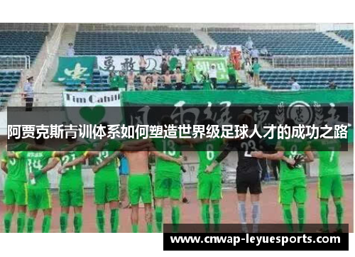 阿贾克斯青训体系如何塑造世界级足球人才的成功之路 阿贾克斯青训体系如何塑造世界级足球人才的成功之路