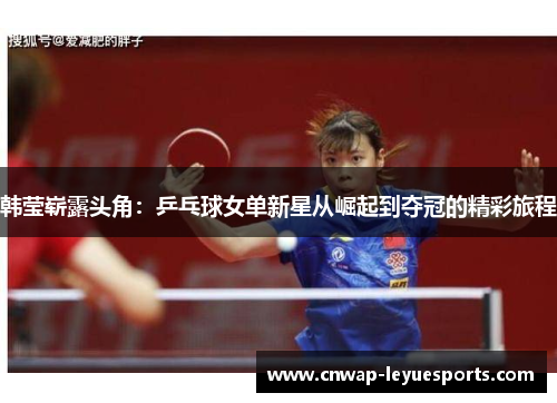 韩莹崭露头角：乒乓球女单新星从崛起到夺冠的精彩旅程
