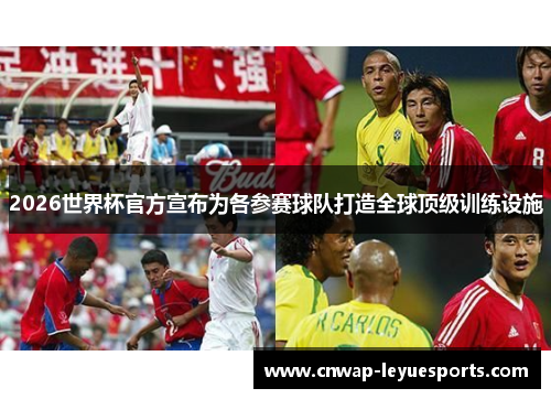 2026世界杯官方宣布为各参赛球队打造全球顶级训练设施