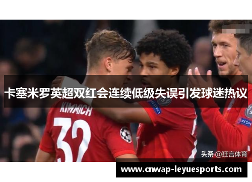 卡塞米罗英超双红会连续低级失误引发球迷热议 卡塞米罗英超双红会连续低级失误引发球迷热议
