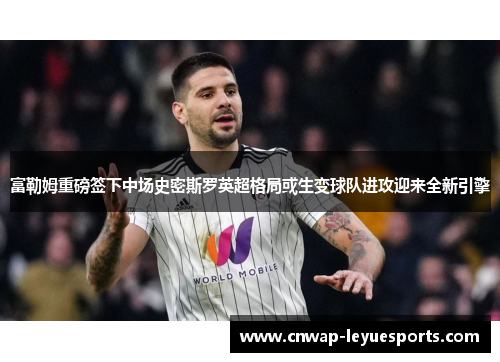 富勒姆重磅签下中场史密斯罗英超格局或生变球队进攻迎来全新引擎