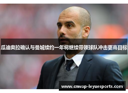 瓜迪奥拉确认与曼城续约一年将继续带领球队冲击更高目标 瓜迪奥拉确认与曼城续约一年将继续带领球队冲击更高目标
