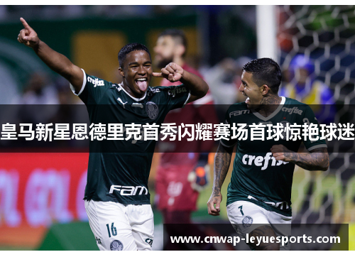 皇马新星恩德里克首秀闪耀赛场首球惊艳球迷 皇马新星恩德里克首秀闪耀赛场首球惊艳球迷
