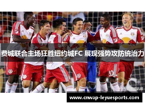 费城联合主场狂胜纽约城FC 展现强势攻防统治力