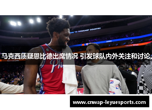 马克西质疑恩比德出席情况 引发球队内外关注和讨论