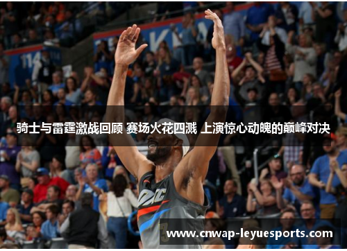 骑士与雷霆激战回顾 赛场火花四溅 上演惊心动魄的巅峰对决