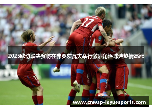 2025欧协联决赛将在弗罗茨瓦夫举行激烈角逐球迷热情高涨