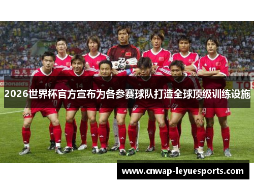2026世界杯官方宣布为各参赛球队打造全球顶级训练设施