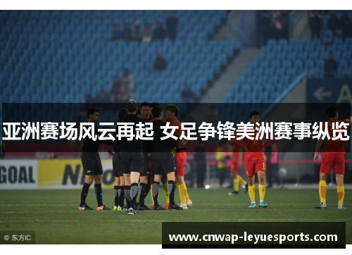 亚洲赛场风云再起 女足争锋美洲赛事纵览