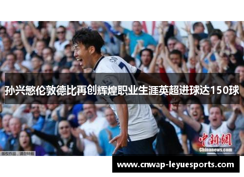 孙兴慜伦敦德比再创辉煌职业生涯英超进球达150球